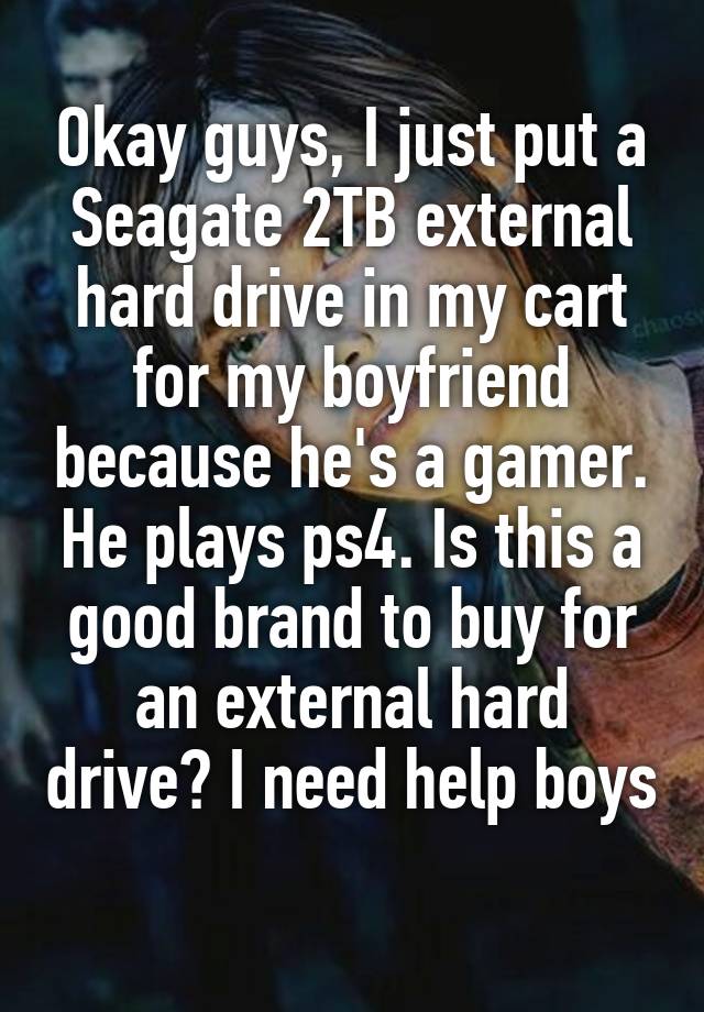 Okay guys, I just put a Seagate 2TB external hard drive in my cart for my boyfriend because he's a gamer. He plays ps4. Is this a good brand to buy for an external hard drive? I need help boys 