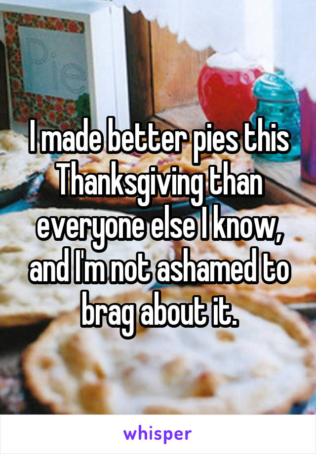 I made better pies this Thanksgiving than everyone else I know, and I'm not ashamed to brag about it.