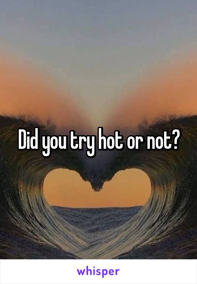 Did you try hot or not?