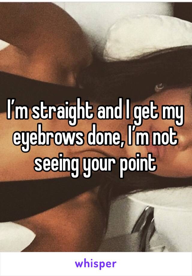 I’m straight and I get my eyebrows done, I’m not seeing your point