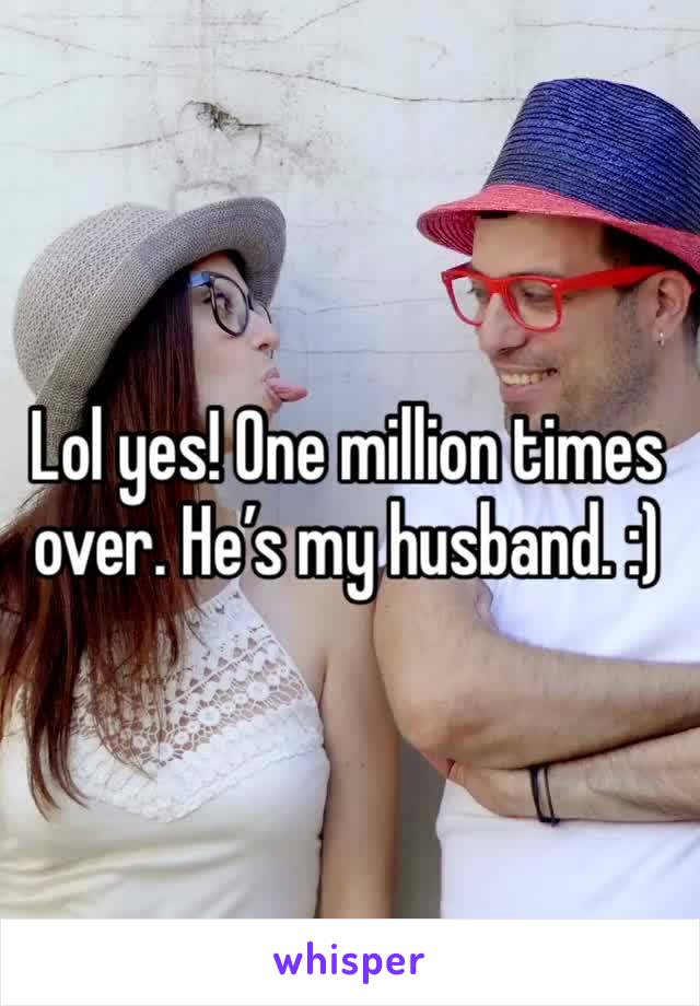 Lol yes! One million times over. He’s my husband. :)