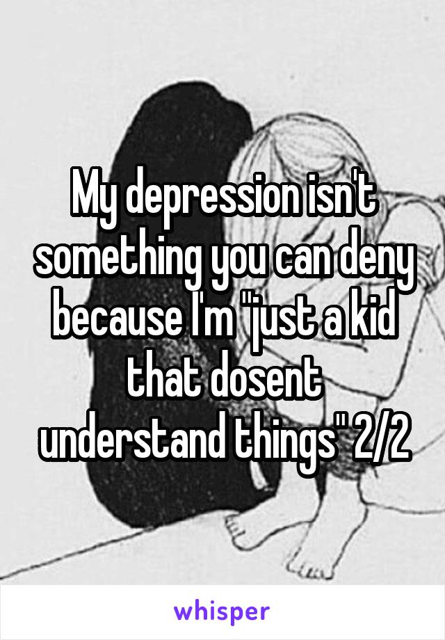 My depression isn't something you can deny because I'm "just a kid that dosent understand things" 2/2