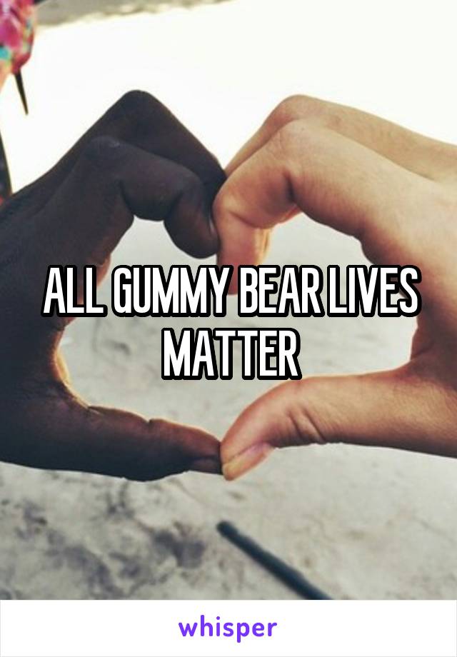 ALL GUMMY BEAR LIVES MATTER