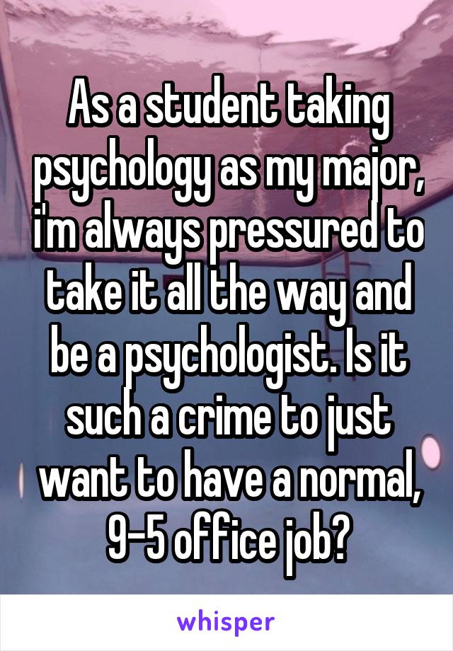 As a student taking psychology as my major, i'm always pressured to take it all the way and be a psychologist. Is it such a crime to just want to have a normal, 9-5 office job?