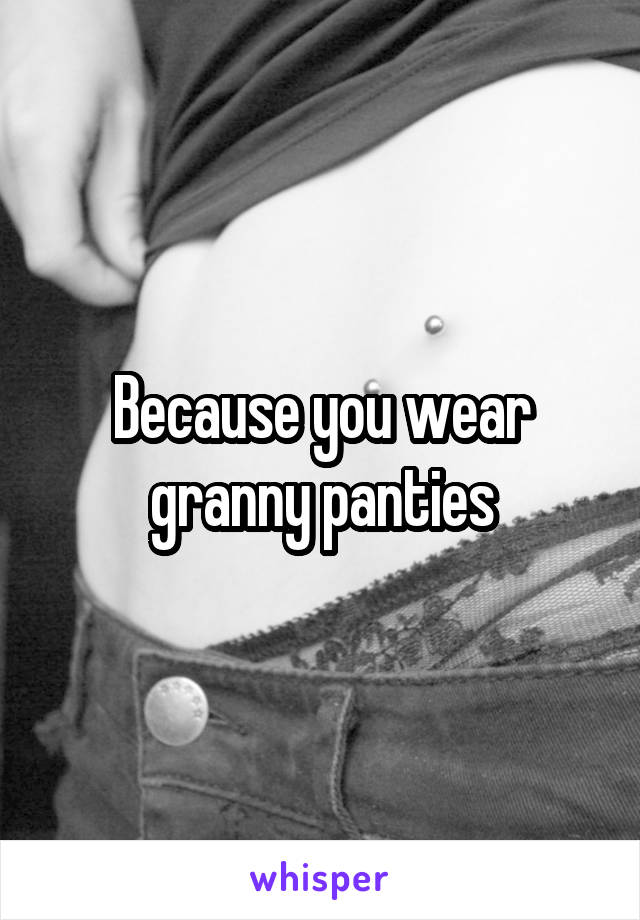 Because you wear granny panties