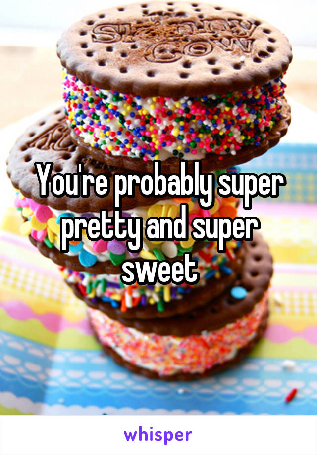 You're probably super pretty and super sweet
