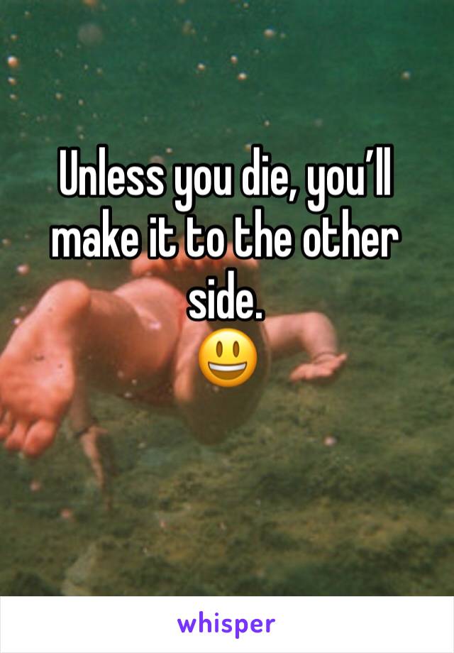Unless you die, you’ll make it to the other side.
😃