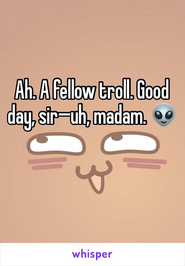 Ah. A fellow troll. Good day, sir—uh, madam. 👽
