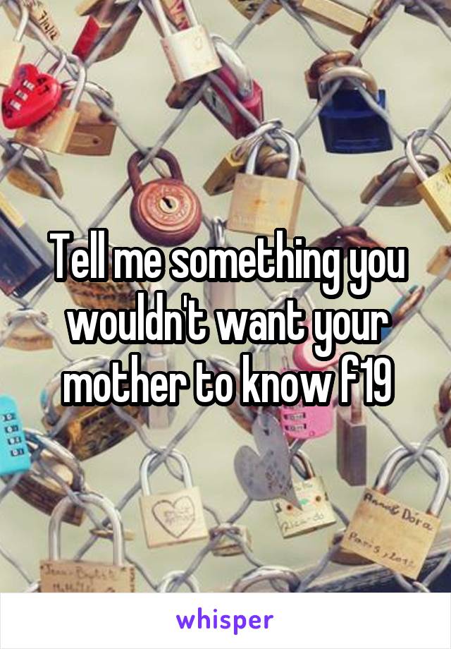 Tell me something you wouldn't want your mother to know f19