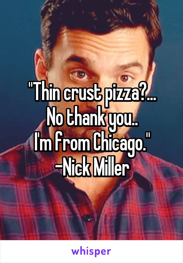 "Thin crust pizza?...
No thank you..
I'm from Chicago."
-Nick Miller