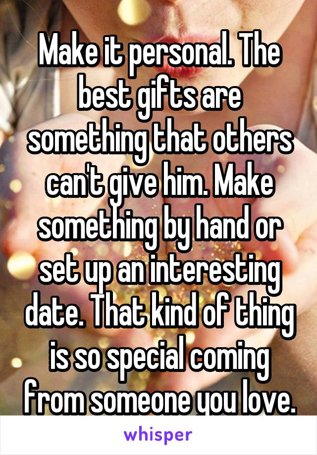 Make it personal. The best gifts are something that others can't give him. Make something by hand or set up an interesting date. That kind of thing is so special coming from someone you love.