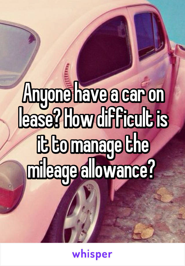 Anyone have a car on lease? How difficult is it to manage the mileage allowance? 