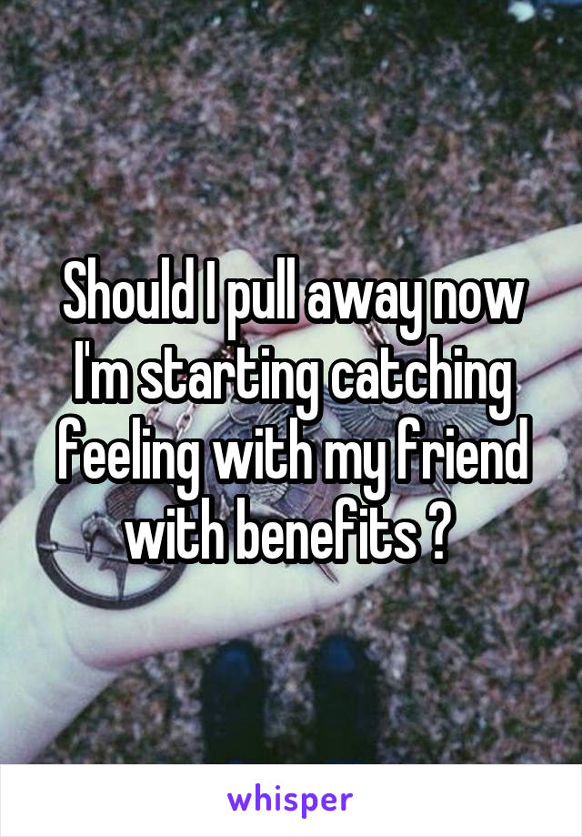 Should I pull away now I'm starting catching feeling with my friend with benefits ? 