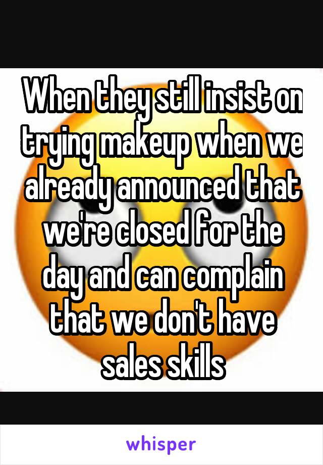When they still insist on trying makeup when we already announced that we're closed for the day and can complain that we don't have sales skills