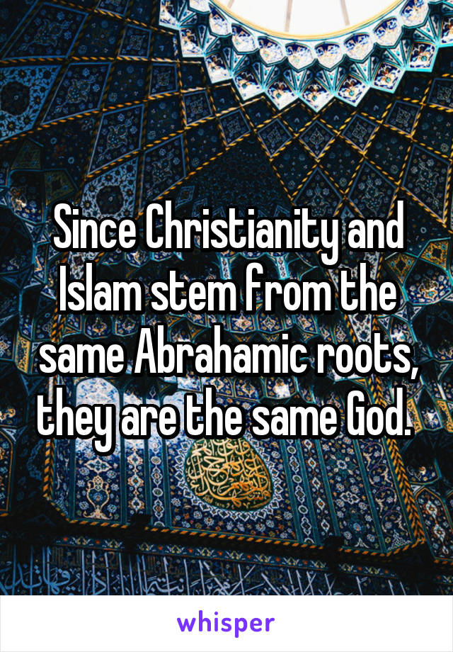 Since Christianity and Islam stem from the same Abrahamic roots, they are the same God. 