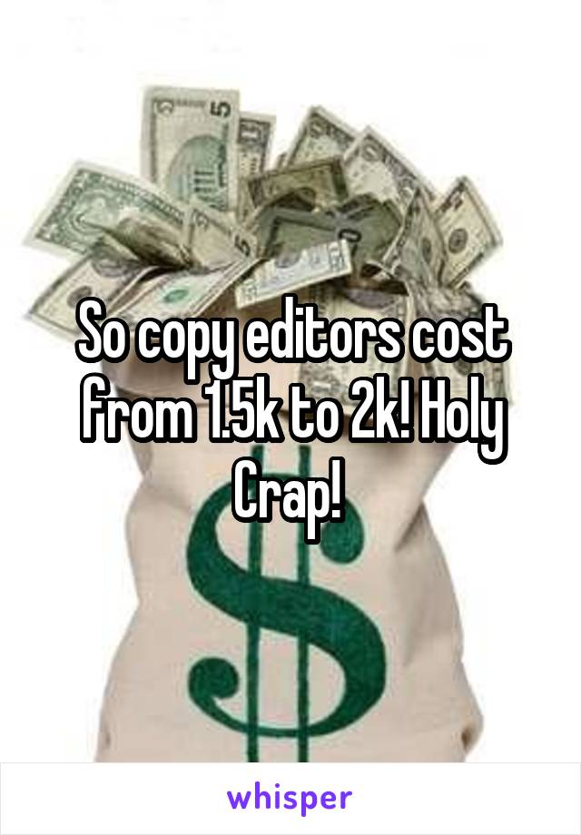 So copy editors cost from 1.5k to 2k! Holy Crap! 