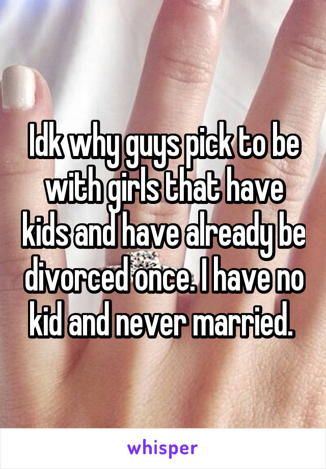 Idk why guys pick to be with girls that have kids and have already be divorced once. I have no kid and never married. 