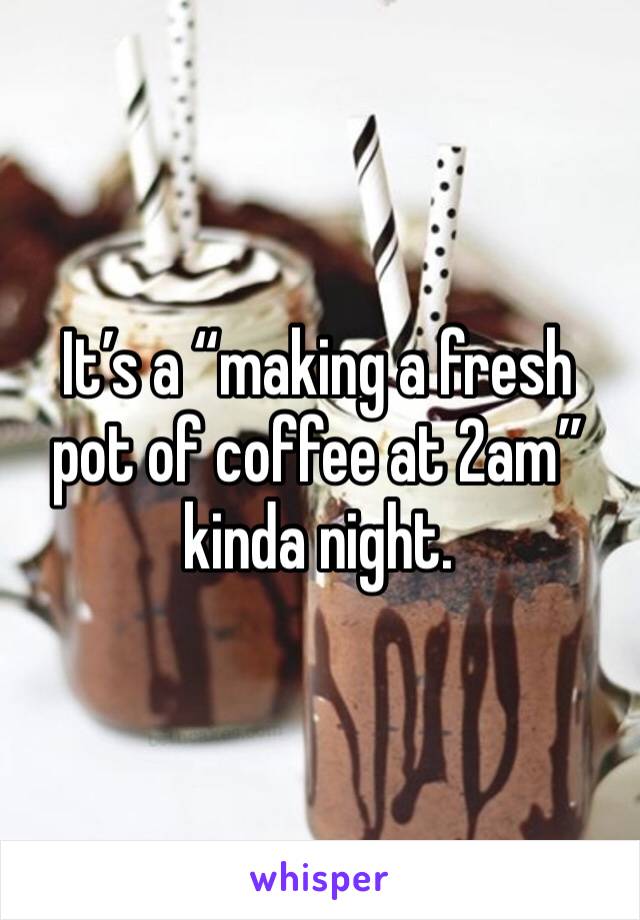 It’s a “making a fresh pot of coffee at 2am” kinda night. 