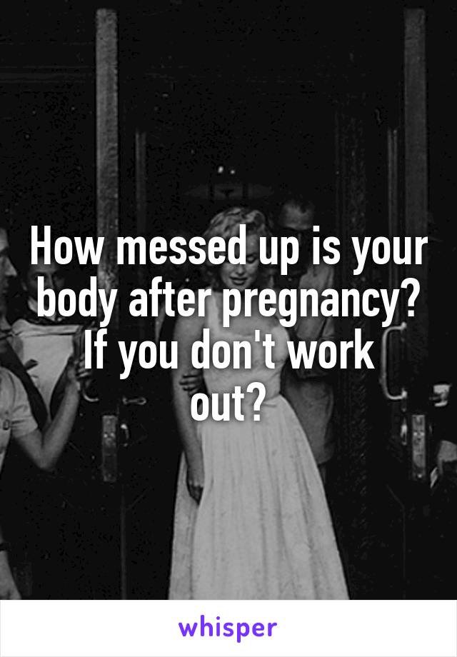 How messed up is your body after pregnancy?
If you don't work out?