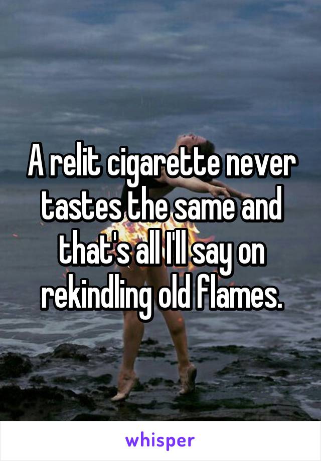 A relit cigarette never tastes the same and that's all I'll say on rekindling old flames.