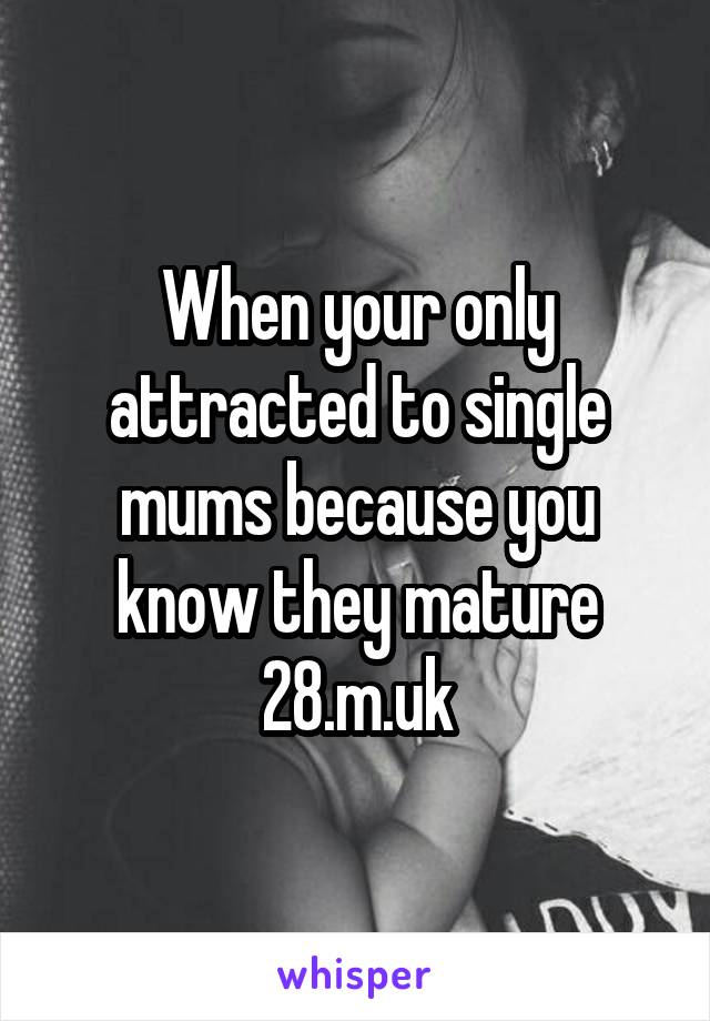When your only attracted to single mums because you know they mature 28.m.uk