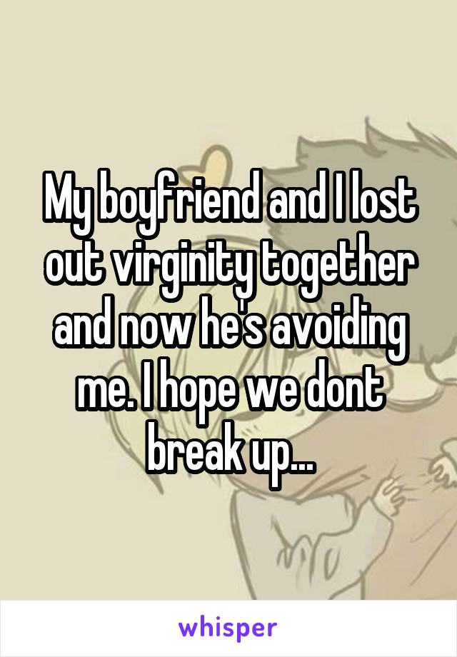 My boyfriend and I lost out virginity together and now he's avoiding me. I hope we dont break up...