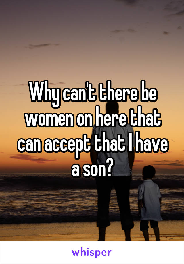 Why can't there be women on here that can accept that I have a son?