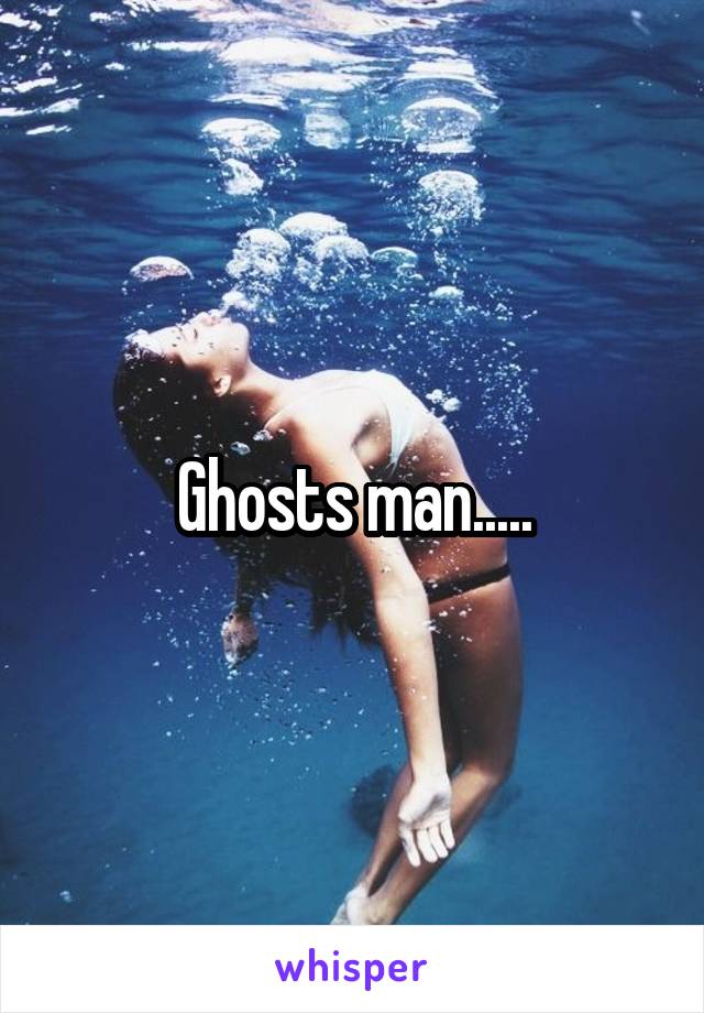 Ghosts man.....