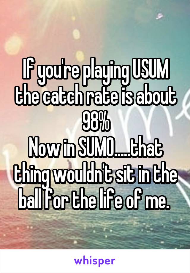 If you're playing USUM the catch rate is about 98%
Now in SUMO.....that thing wouldn't sit in the ball for the life of me. 