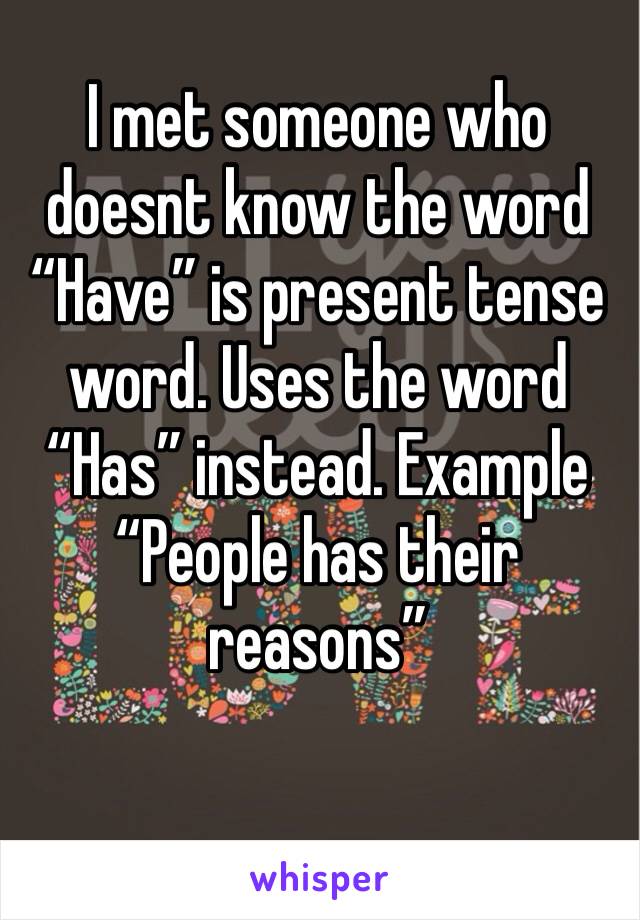 I met someone who doesnt know the word “Have” is present tense word. Uses the word “Has” instead. Example “People has their reasons” 