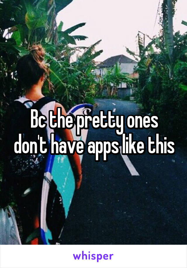 Bc the pretty ones don't have apps like this