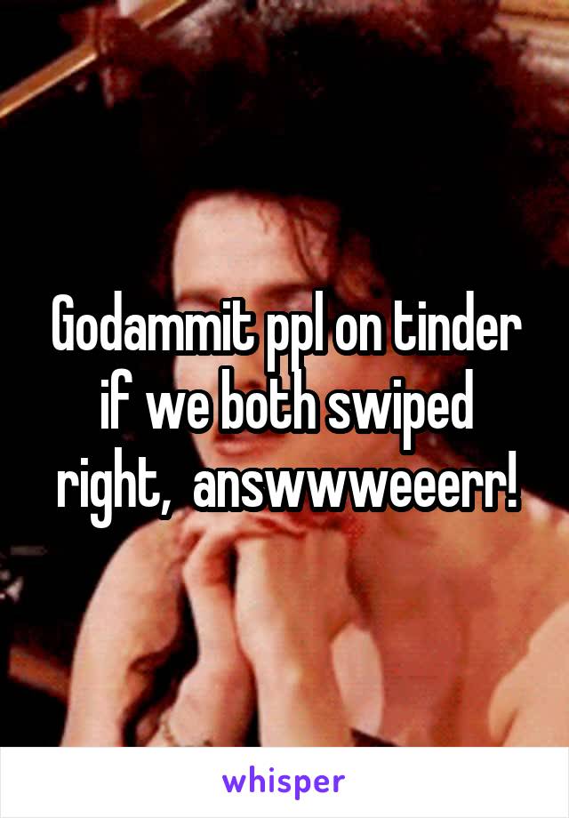 Godammit ppl on tinder if we both swiped right,  answwweeerr!