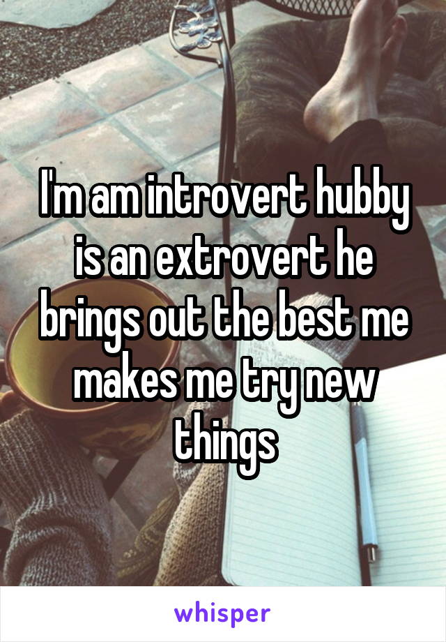 I'm am introvert hubby is an extrovert he brings out the best me makes me try new things