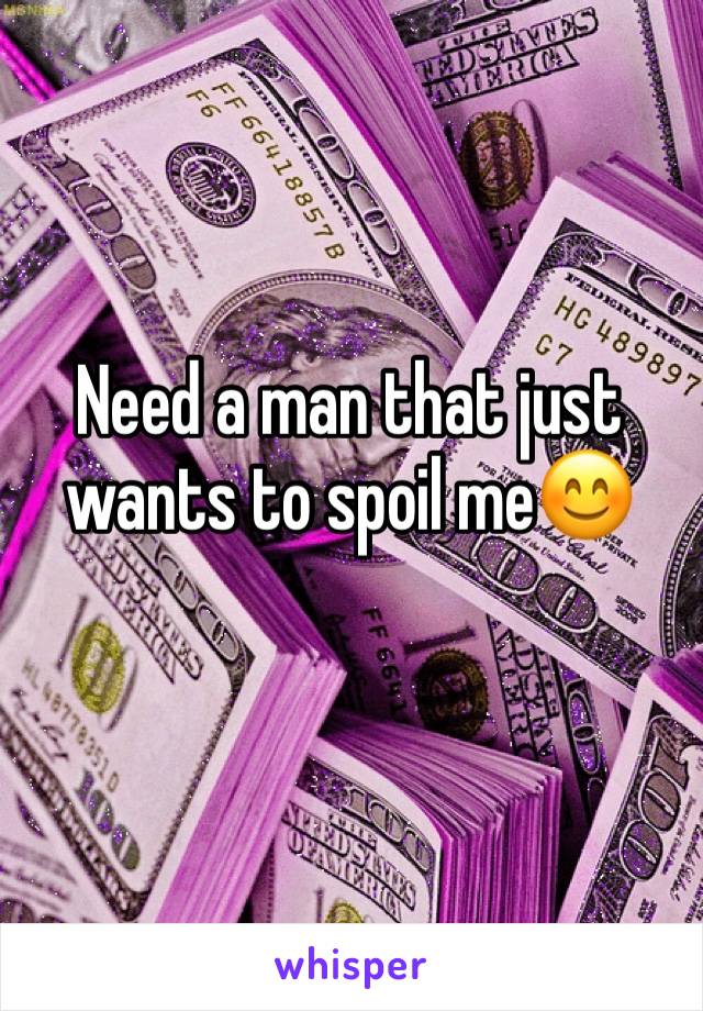 Need a man that just wants to spoil me😊