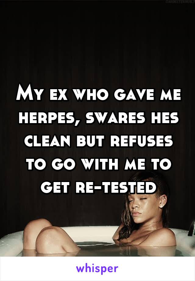 My ex who gave me herpes, swares hes clean but refuses to go with me to get re-tested