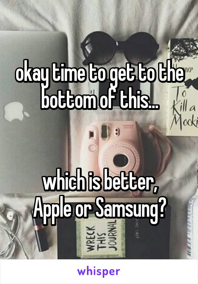 okay time to get to the bottom of this...


which is better,
Apple or Samsung?