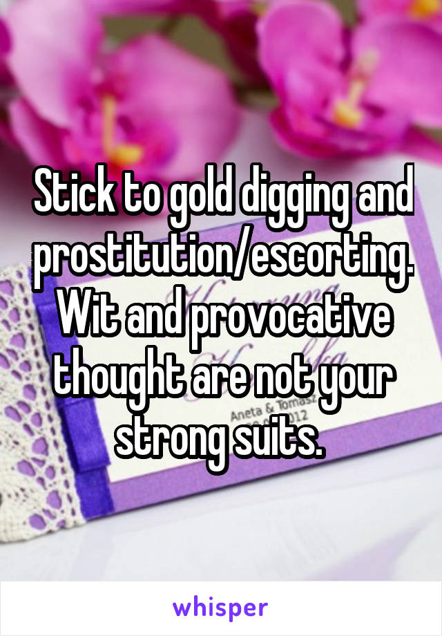 Stick to gold digging and prostitution/escorting. Wit and provocative thought are not your strong suits. 