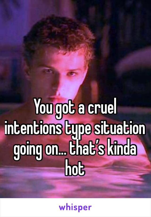 You got a cruel intentions type situation going on... that’s kinda hot 