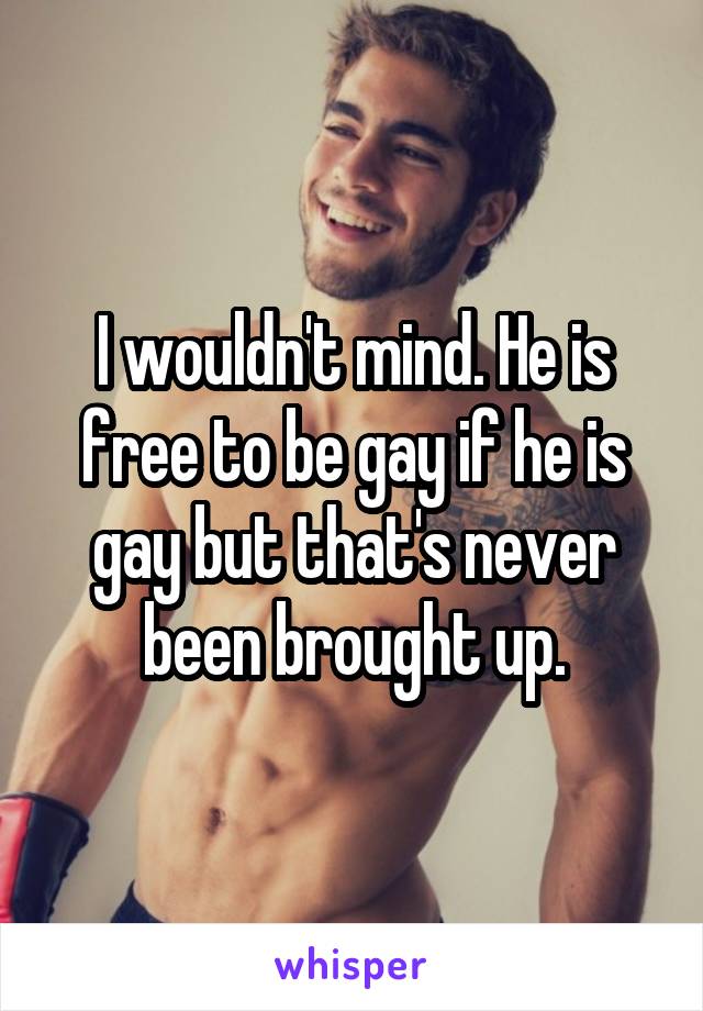 I wouldn't mind. He is free to be gay if he is gay but that's never been brought up.