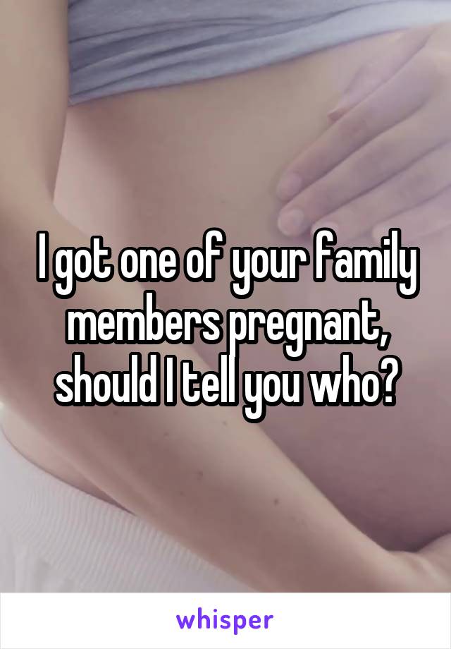 I got one of your family members pregnant, should I tell you who?