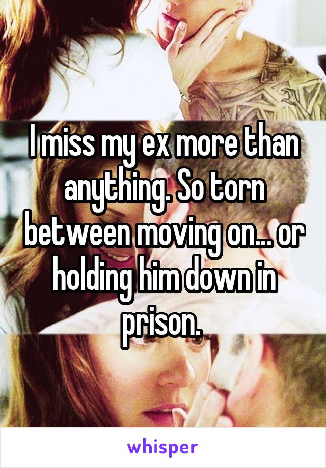 I miss my ex more than anything. So torn between moving on... or holding him down in prison. 