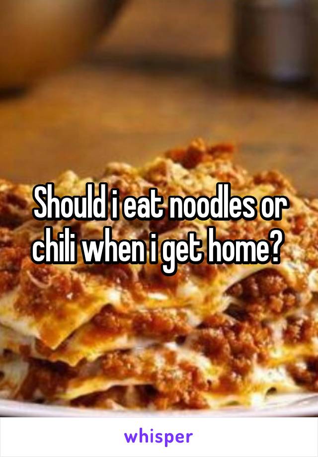 Should i eat noodles or chili when i get home? 