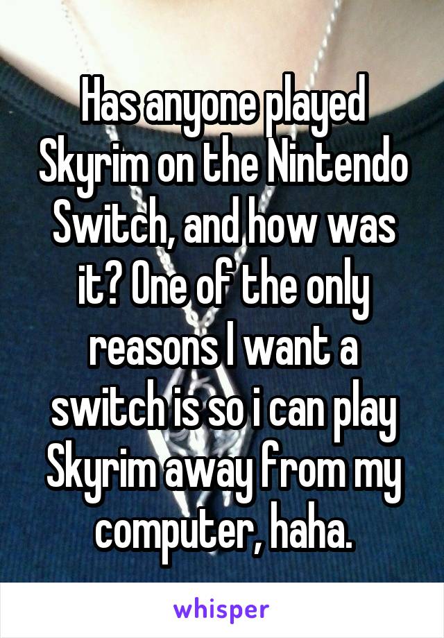 Has anyone played Skyrim on the Nintendo Switch, and how was it? One of the only reasons I want a switch is so i can play Skyrim away from my computer, haha.