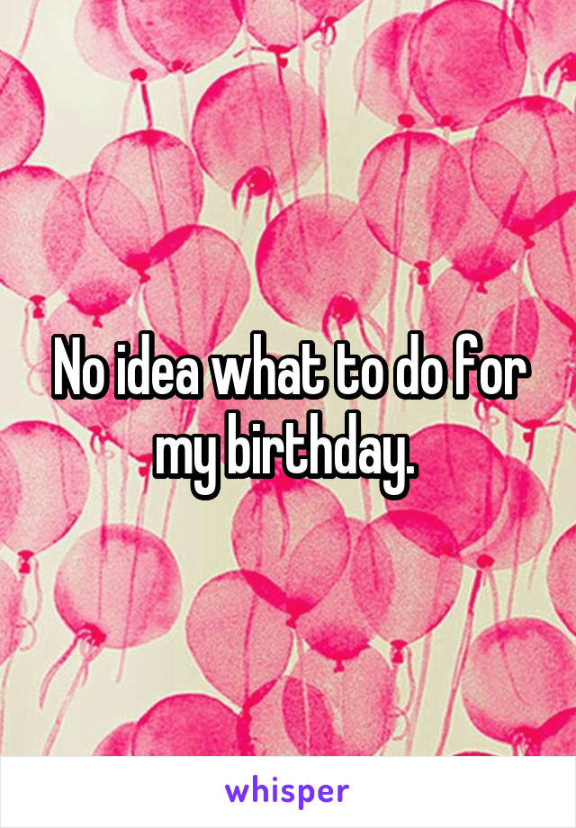 No idea what to do for my birthday. 
