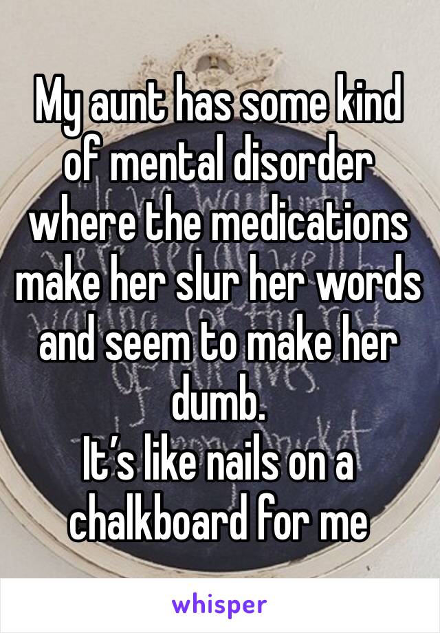 My aunt has some kind of mental disorder where the medications make her slur her words and seem to make her dumb.
It’s like nails on a chalkboard for me