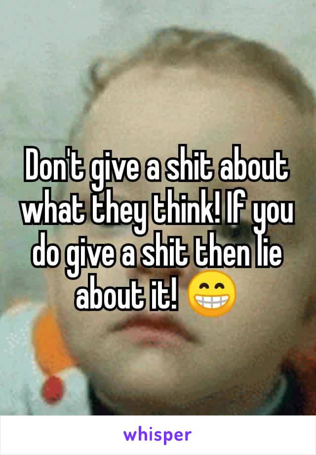 Don't give a shit about what they think! If you do give a shit then lie about it! 😁
