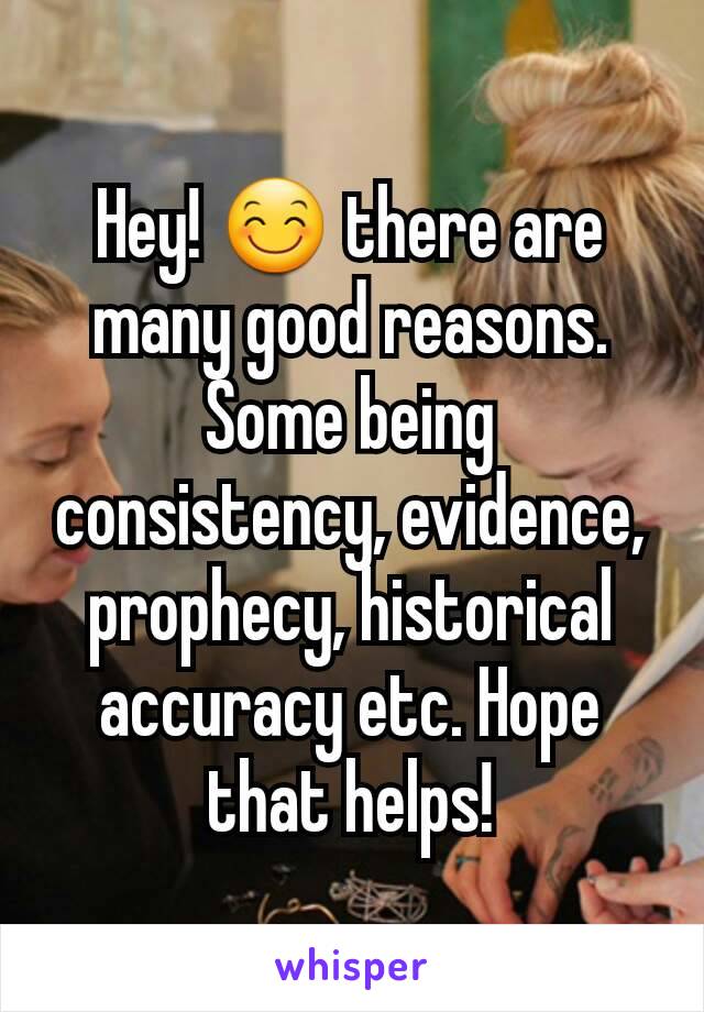 Hey! 😊 there are many good reasons. Some being consistency, evidence, prophecy, historical accuracy etc. Hope that helps!