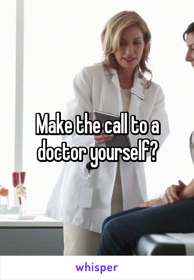 Make the call to a doctor yourself?