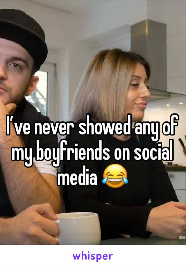 I’ve never showed any of my boyfriends on social media 😂 