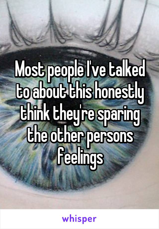 Most people I've talked to about this honestly think they're sparing the other persons feelings